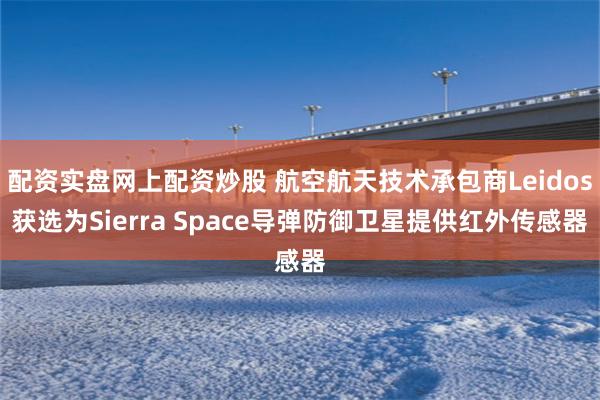配资实盘网上配资炒股 航空航天技术承包商Leidos获选为Sierra Space导弹防御卫星提供红外传感器