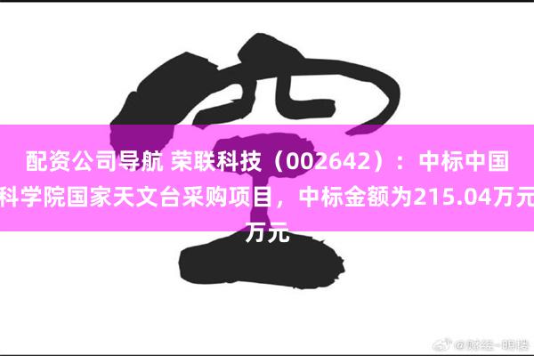 配资公司导航 荣联科技（002642）：中标中国科学院国家天文台采购项目，中标金额为215.04万元