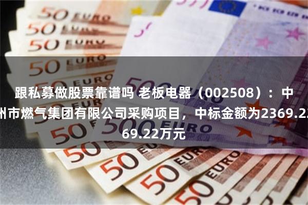 跟私募做股票靠谱吗 老板电器（002508）：中标杭州市燃气集团有限公司采购项目，中标金额为2369.22万元