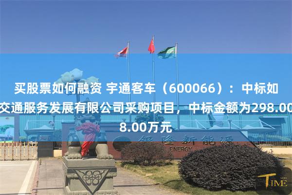 买股票如何融资 宇通客车（600066）：中标如皋市交通服务发展有限公司采购项目，中标金额为298.00万元