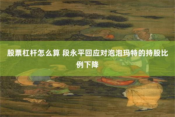 股票杠杆怎么算 段永平回应对泡泡玛特的持股比例下降