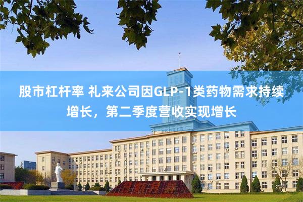股市杠杆率 礼来公司因GLP-1类药物需求持续增长,第二季度营收实现增长