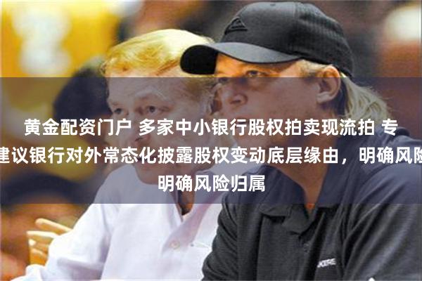 黄金配资门户 多家中小银行股权拍卖现流拍 专家:建议银行对外常态化披露股权变动底层缘由,明确风险归属