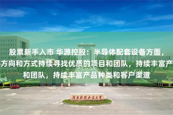 股票新手入市 华源控股:半导体配套设备方面,公司会沿着既定的方向和方式持续寻找优质的项目和团队,持续丰富产品种类和客户渠道