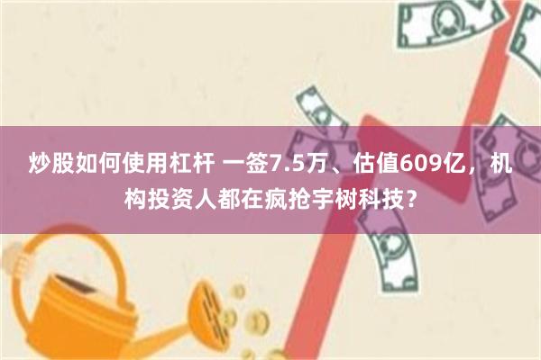 炒股如何使用杠杆 一签7.5万、估值609亿，机构投资人都在疯抢宇树科技？