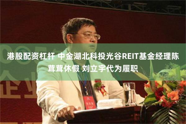 港股配资杠杆 中金湖北科投光谷REIT基金经理陈茸茸休假 刘立宇代为履职