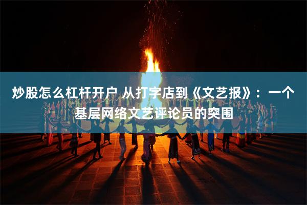 炒股怎么杠杆开户 从打字店到《文艺报》:一个基层网络文艺评论员的突围