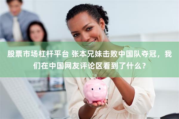 股票市场杠杆平台 张本兄妹击败中国队夺冠，我们在中国网友评论区看到了什么？
