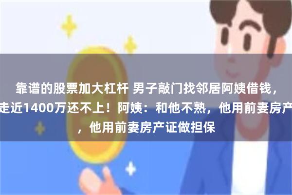 靠谱的股票加大杠杆 男子敲门找邻居阿姨借钱，两个月借走近1400万还不上！阿姨：和他不熟，他用前妻房产证做担保