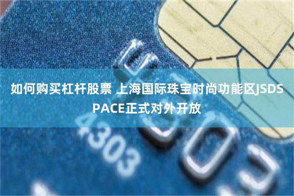 如何购买杠杆股票 上海国际珠宝时尚功能区JSDSPACE正式对外开放