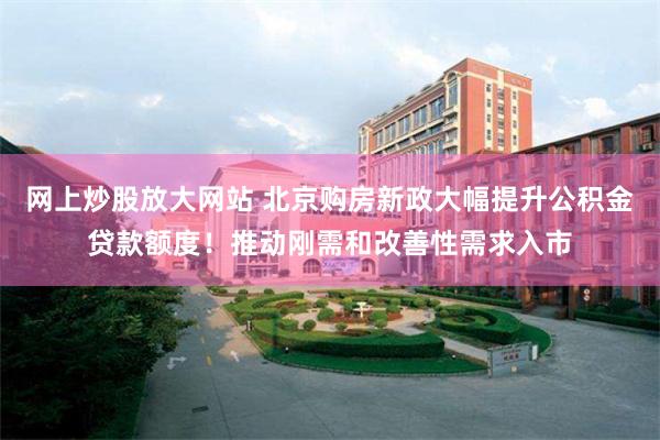 网上炒股放大网站 北京购房新政大幅提升公积金贷款额度！推动刚需和改善性需求入市