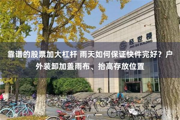 靠谱的股票加大杠杆 雨天如何保证快件完好？户外装卸加盖雨布、抬高存放位置