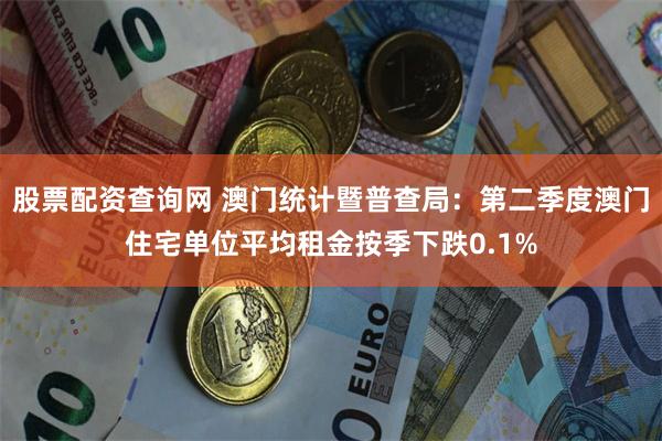 股票配资查询网 澳门统计暨普查局:第二季度澳门住宅单位平均租金按季下跌0.1%