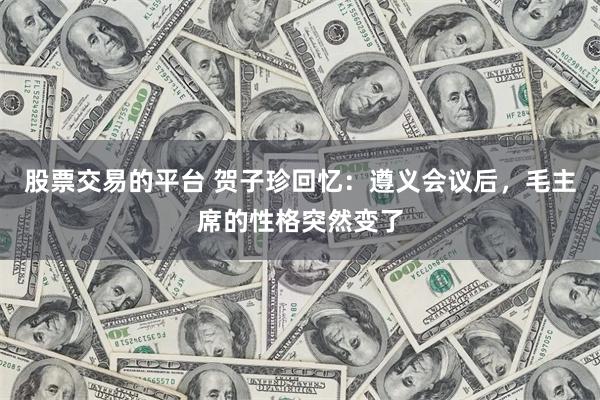股票交易的平台 贺子珍回忆：遵义会议后，毛主席的性格突然变了