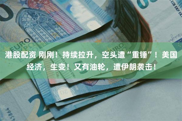 港股配资 刚刚！持续拉升，空头遭“重锤”！美国经济，生变！又有油轮，遭伊朗袭击！