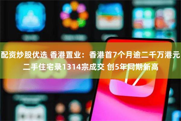 配资炒股优选 香港置业：香港首7个月逾二千万港元二手住宅录1314宗成交 创5年同期新高