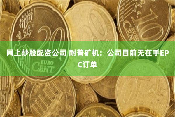 网上炒股配资公司 耐普矿机：公司目前无在手EPC订单