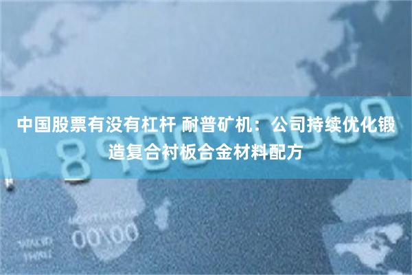 中国股票有没有杠杆 耐普矿机：公司持续优化锻造复合衬板合金材料配方