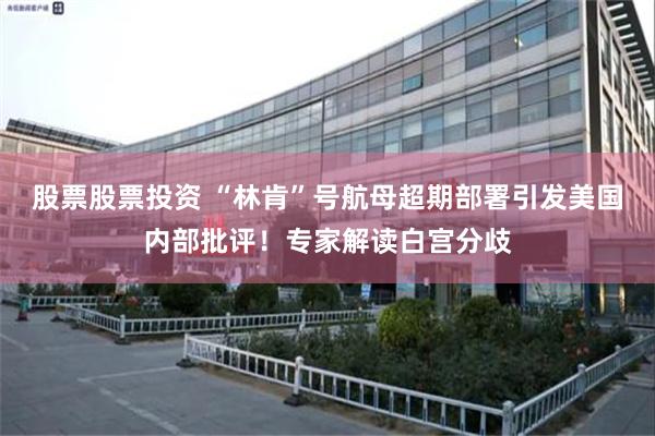 股票股票投资 “林肯”号航母超期部署引发美国内部批评！专家解读白宫分歧