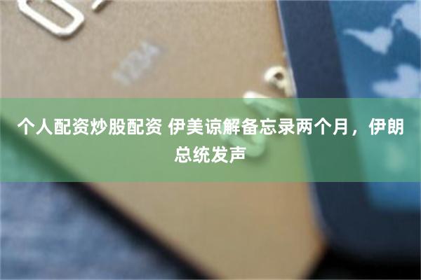个人配资炒股配资 伊美谅解备忘录两个月，伊朗总统发声