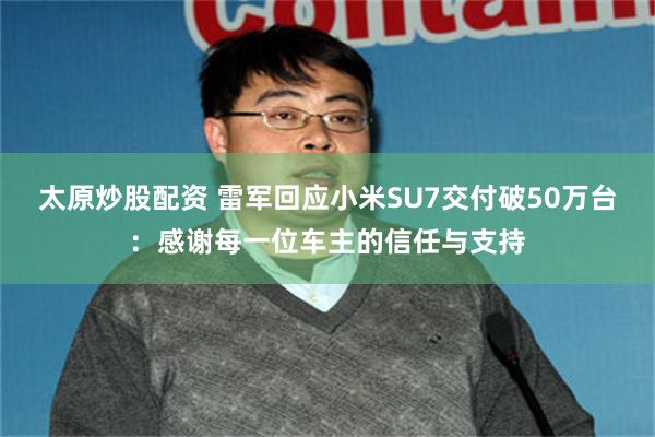 太原炒股配资 雷军回应小米SU7交付破50万台：感谢每一位车主的信任与支持