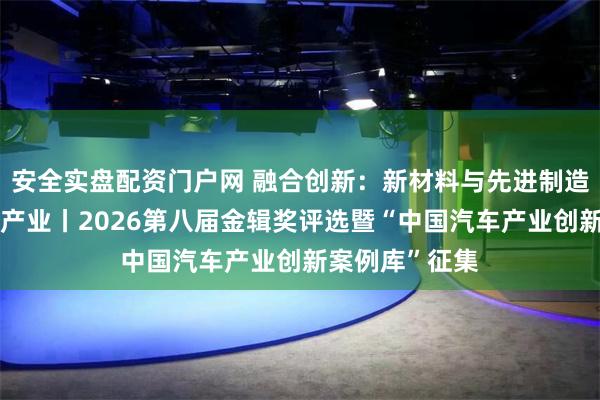 安全实盘配资门户网 融合创新：新材料与先进制造加速赋能汽车产业丨2026第八届金辑奖评选暨“中国汽车产业创新案例库”征集