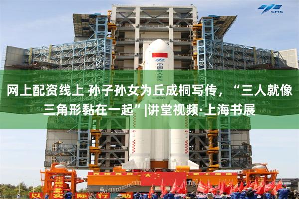 网上配资线上 孙子孙女为丘成桐写传，“三人就像三角形黏在一起”|讲堂视频·上海书展