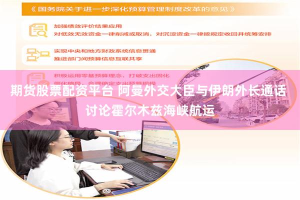 期货股票配资平台 阿曼外交大臣与伊朗外长通话 讨论霍尔木兹海峡航运