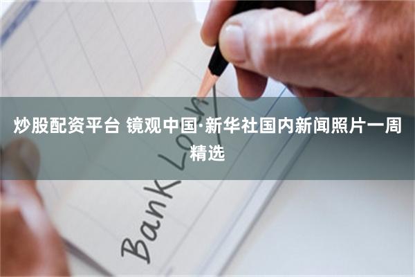 炒股配资平台 镜观中国·新华社国内新闻照片一周精选