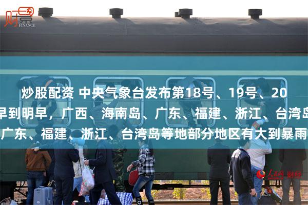 炒股配资 中央气象台发布第18号、19号、20号台风最新路径预报，今早到明早，广西、海南岛、广东、福建、浙江、台湾岛等地部分地区有大到暴雨