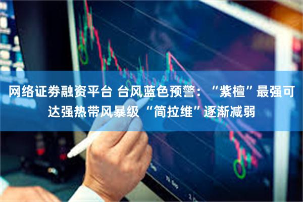网络证劵融资平台 台风蓝色预警：“紫檀”最强可达强热带风暴级 “简拉维”逐渐减弱