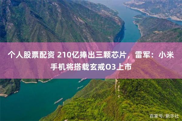 个人股票配资 210亿捧出三颗芯片，雷军：小米手机将搭载玄戒O3上市