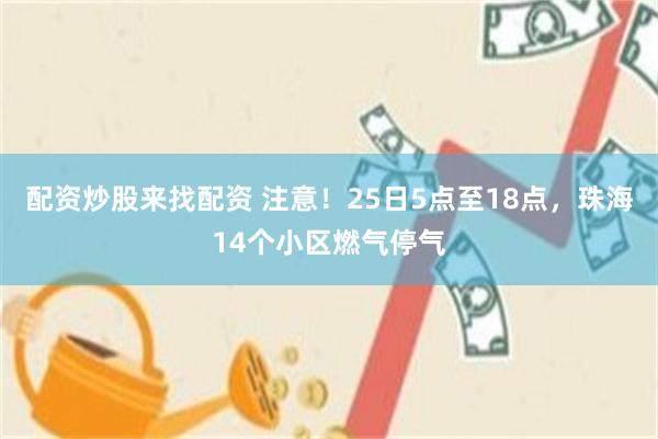 配资炒股来找配资 注意！25日5点至18点，珠海14个小区燃气停气