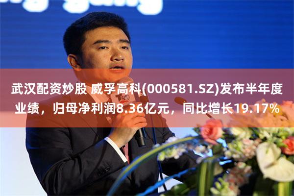 武汉配资炒股 威孚高科(000581.SZ)发布半年度业绩，归母净利润8.36亿元，同比增长19.17%