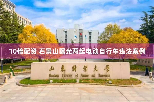 10倍配资 石景山曝光两起电动自行车违法案例