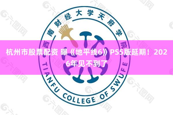 杭州市股票配资 曝《地平线6》PS5版延期！2026年见不到了