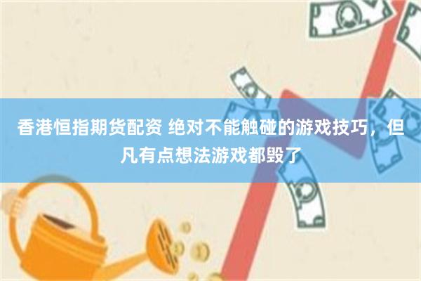 香港恒指期货配资 绝对不能触碰的游戏技巧，但凡有点想法游戏都毁了
