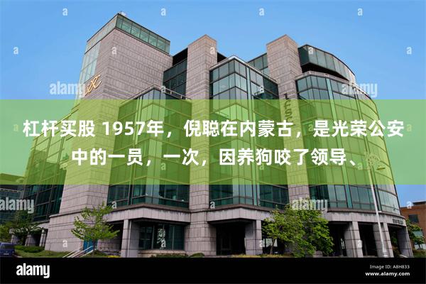 杠杆买股 1957年，倪聪在内蒙古，是光荣公安中的一员，一次，因养狗咬了领导、