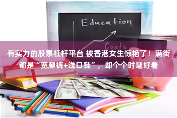 有实力的股票杠杆平台 被香港女生惊艳了!满街都是“宽腿裤+浅口鞋”,却个个时髦好看