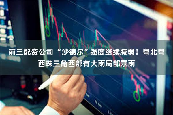 前三配资公司 “沙德尔”强度继续减弱！粤北粤西珠三角西部有大雨局部暴雨