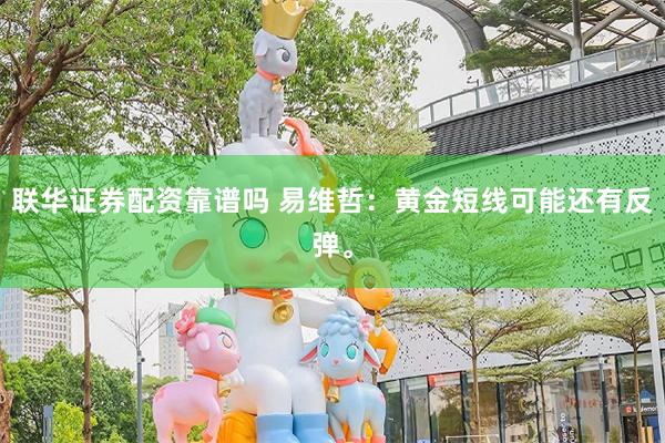 联华证券配资靠谱吗 易维哲：黄金短线可能还有反弹。