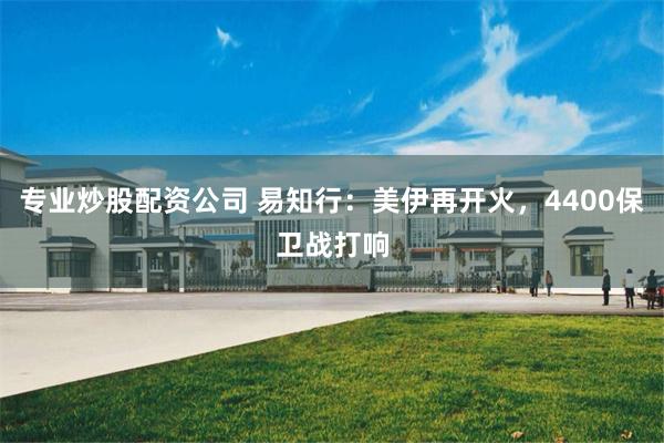 专业炒股配资公司 易知行：美伊再开火，4400保卫战打响