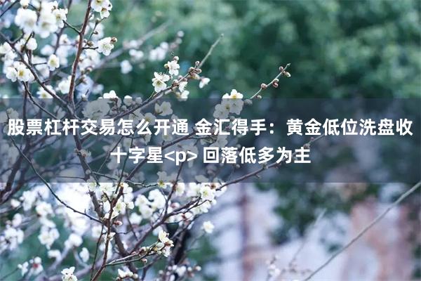 股票杠杆交易怎么开通 金汇得手：黄金低位洗盘收十字星<p> 回落低多为主