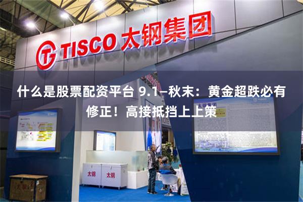 什么是股票配资平台 9.1—秋末：黄金超跌必有修正！高接抵挡上上策