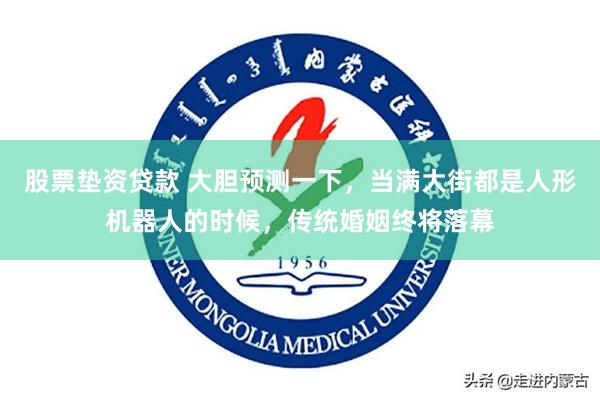 股票垫资贷款 大胆预测一下，当满大街都是人形机器人的时候，传统婚姻终将落幕