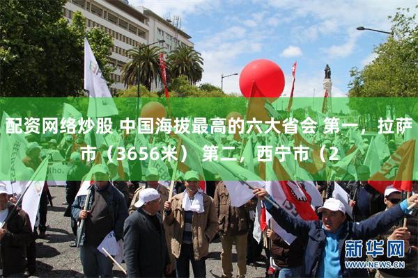 配资网络炒股 中国海拔最高的六大省会 第一，拉萨市（3656米） 第二，西宁市（2