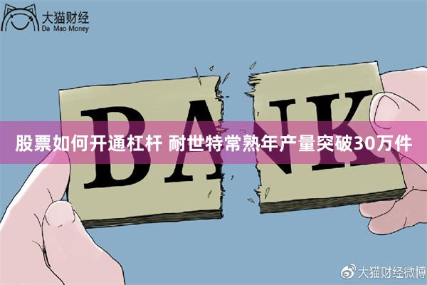 股票如何开通杠杆 耐世特常熟年产量突破30万件