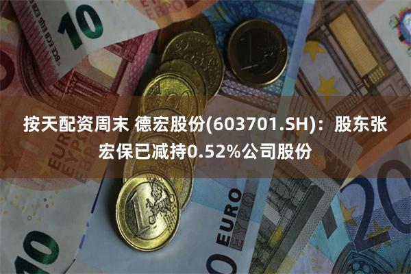 按天配资周末 德宏股份(603701.SH)：股东张宏保已减持0.52%公司股份