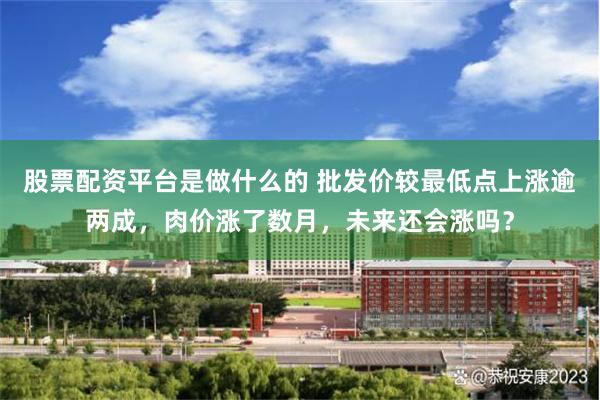 股票配资平台是做什么的 批发价较最低点上涨逾两成，肉价涨了数月，未来还会涨吗？