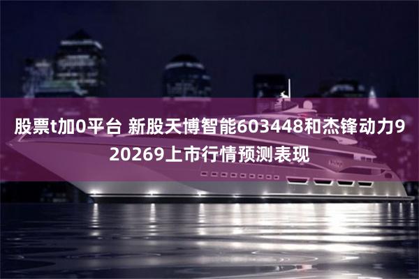 股票t加0平台 新股天博智能603448和杰锋动力920269上市行情预测表现